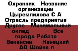 Охранник › Название организации ­ Цыремпилова С.А › Отрасль предприятия ­ Другое › Минимальный оклад ­ 12 000 - Все города Работа » Вакансии   . Ненецкий АО,Шойна п.